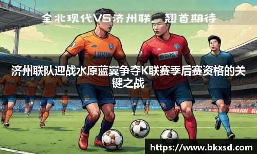 济州联队迎战水原蓝翼争夺K联赛季后赛资格的关键之战
