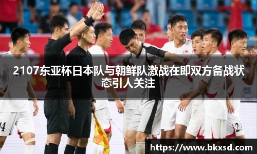 2107东亚杯日本队与朝鲜队激战在即双方备战状态引人关注