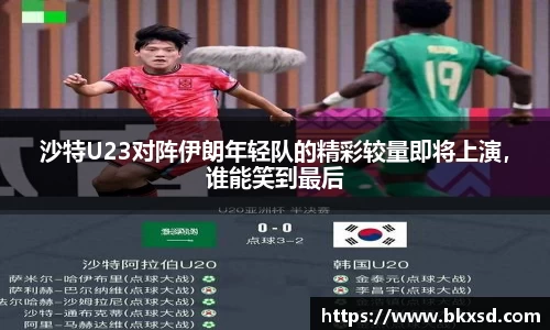沙特U23对阵伊朗年轻队的精彩较量即将上演，谁能笑到最后