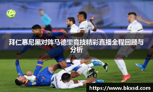 拜仁慕尼黑对阵马德里竞技精彩直播全程回顾与分析