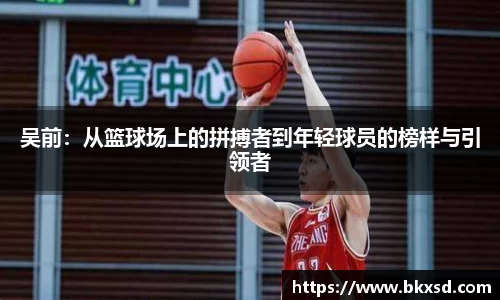 吴前：从篮球场上的拼搏者到年轻球员的榜样与引领者