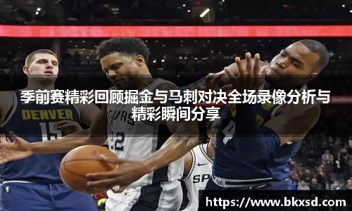 季前赛精彩回顾掘金与马刺对决全场录像分析与精彩瞬间分享