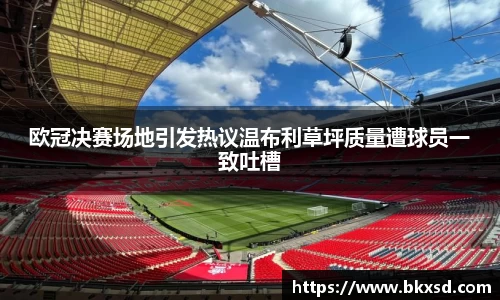 欧冠决赛场地引发热议温布利草坪质量遭球员一致吐槽