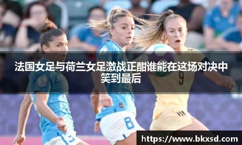 法国女足与荷兰女足激战正酣谁能在这场对决中笑到最后