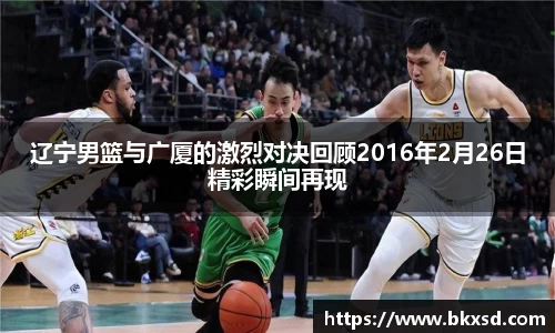 辽宁男篮与广厦的激烈对决回顾2016年2月26日精彩瞬间再现
