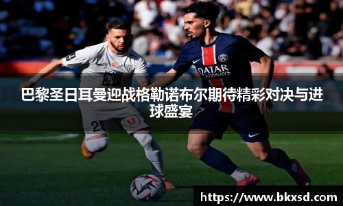 巴黎圣日耳曼迎战格勒诺布尔期待精彩对决与进球盛宴
