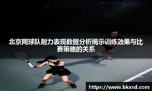 北京网球队耐力表现数据分析揭示训练效果与比赛策略的关系