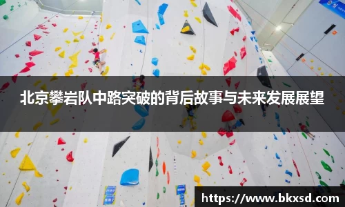 北京攀岩队中路突破的背后故事与未来发展展望